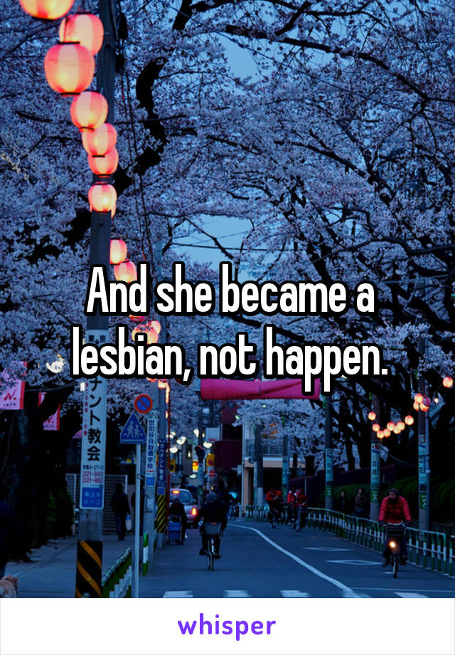 And she became a lesbian, not happen.