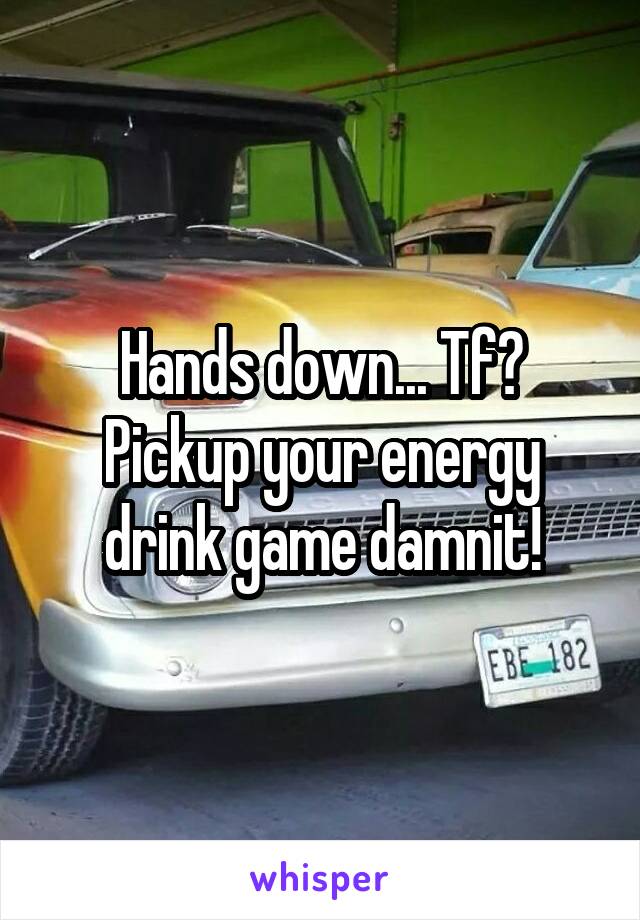 Hands down... Tf? Pickup your energy drink game damnit!