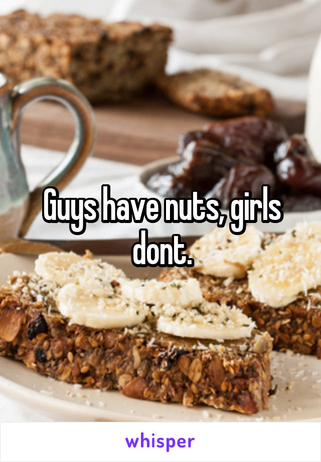 Guys have nuts, girls dont.