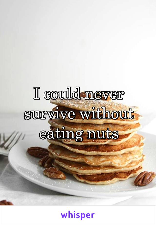 I could never survive without eating nuts