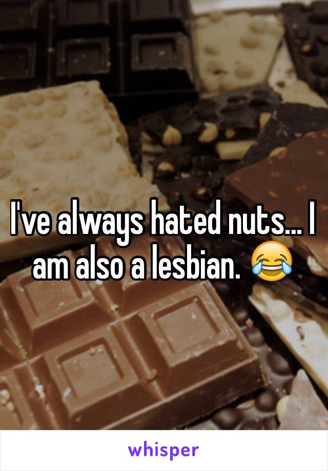 I've always hated nuts... I am also a lesbian. 😂