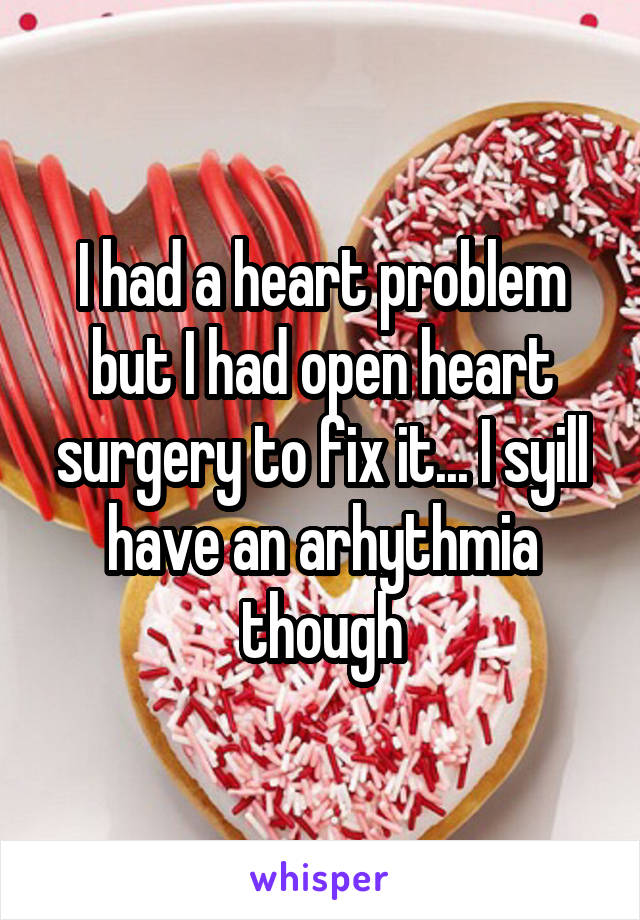 I had a heart problem but I had open heart surgery to fix it... I syill have an arhythmia though