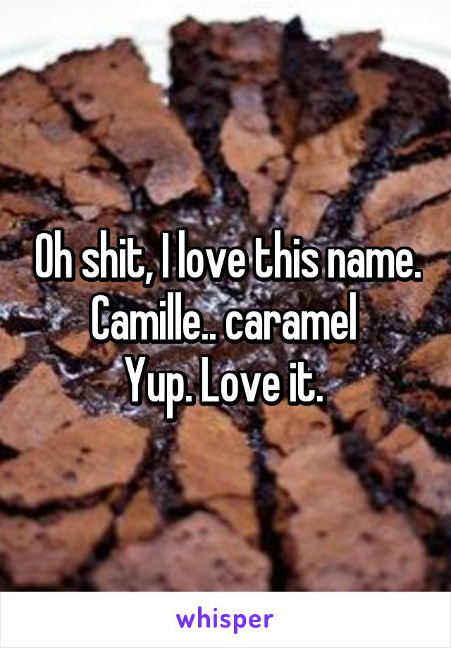 Oh shit, I love this name. Camille.. caramel 
Yup. Love it. 