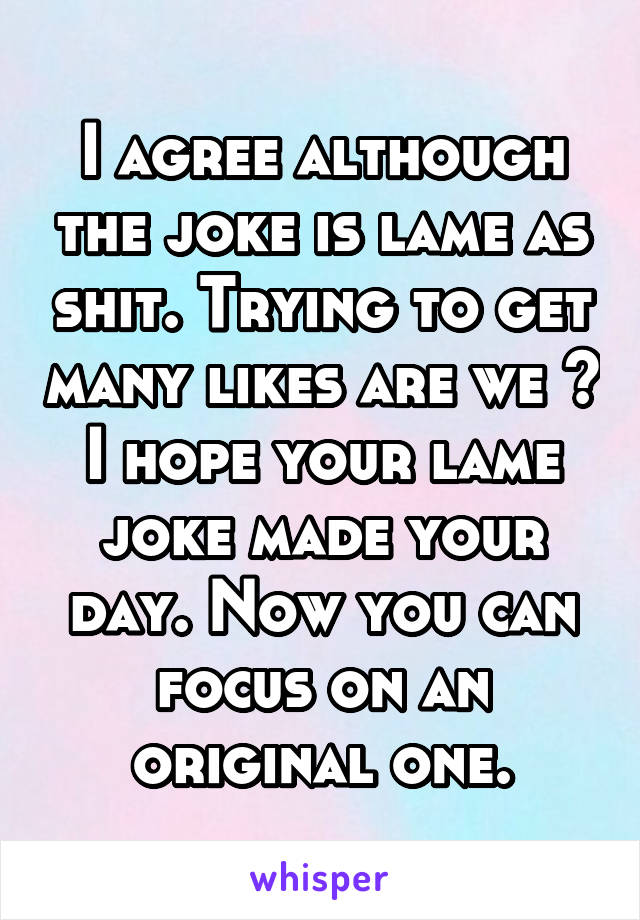 I agree although the joke is lame as shit. Trying to get many likes are we ?
I hope your lame joke made your day. Now you can focus on an original one.