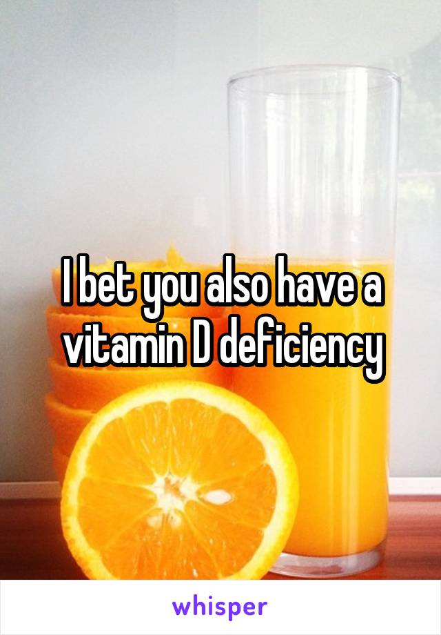 I bet you also have a vitamin D deficiency