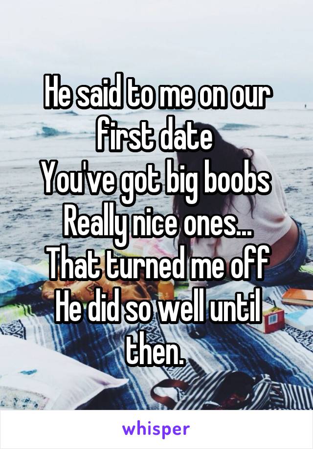 He said to me on our first date 
You've got big boobs 
Really nice ones...
That turned me off
He did so well until then. 