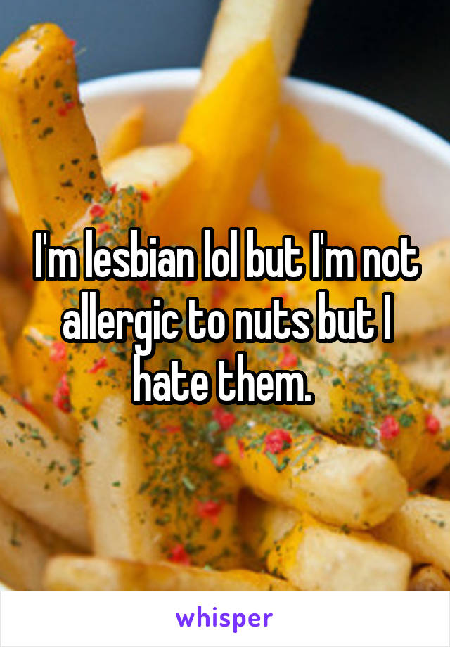 I'm lesbian lol but I'm not allergic to nuts but I hate them. 