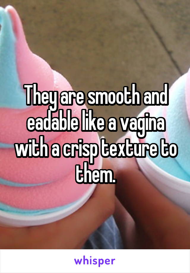 They are smooth and eadable like a vagina with a crisp texture to them.