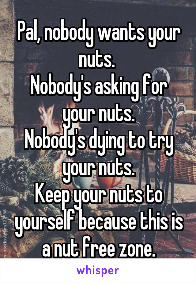 Pal, nobody wants your nuts. 
Nobody's asking for your nuts.
Nobody's dying to try your nuts.
Keep your nuts to yourself because this is a nut free zone.