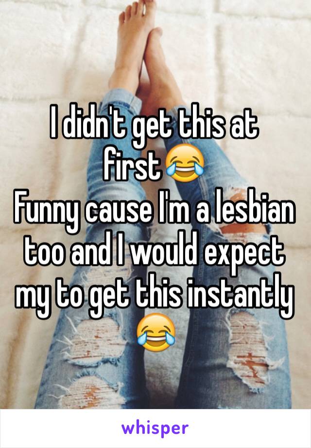 I didn't get this at first😂 
Funny cause I'm a lesbian too and I would expect my to get this instantly 😂