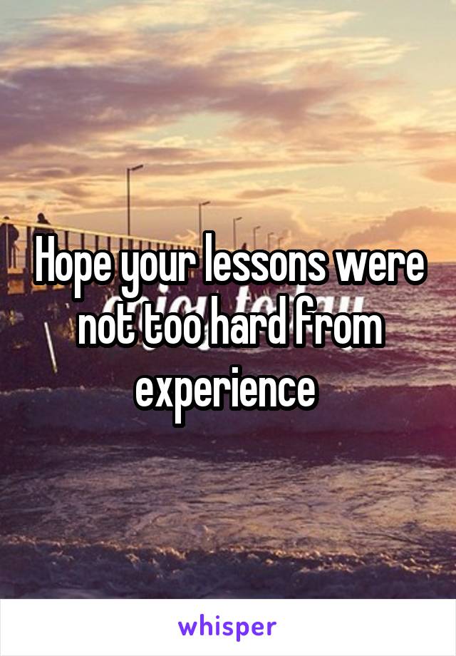 Hope your lessons were not too hard from experience 