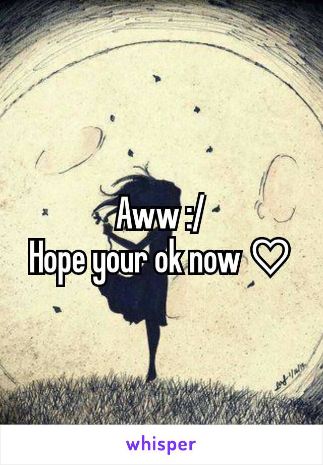 Aww :/
Hope your ok now ♡