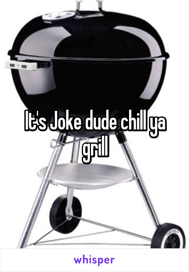It's Joke dude chill ya grill