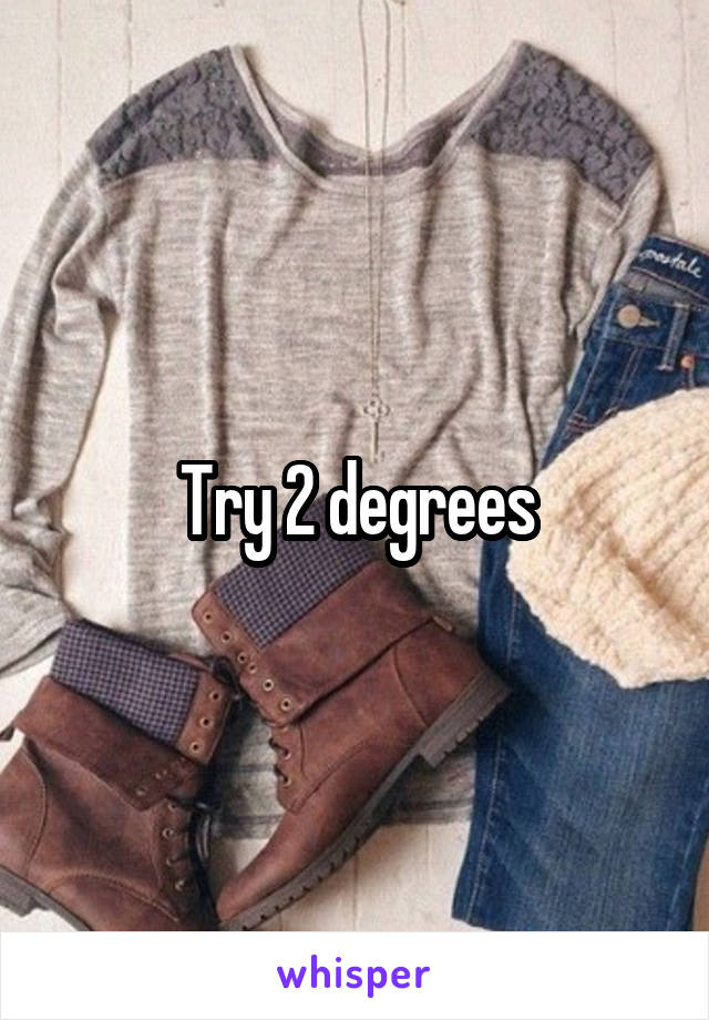 Try 2 degrees