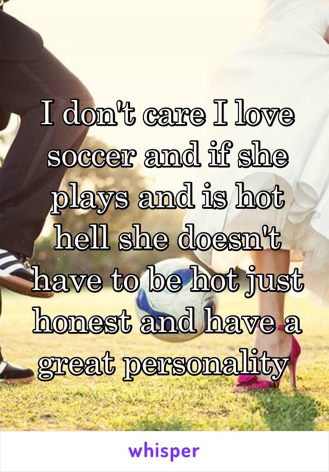 I don't care I love soccer and if she plays and is hot hell she doesn't have to be hot just honest and have a great personality 