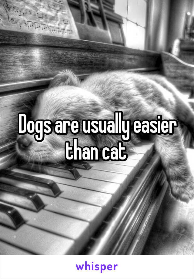 Dogs are usually easier than cat 