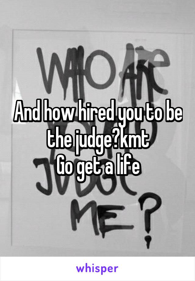 And how hired you to be the judge?kmt
Go get a life