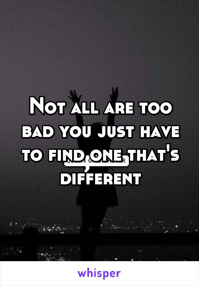 Not all are too bad you just have to find one that's different