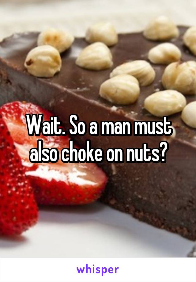 Wait. So a man must also choke on nuts?