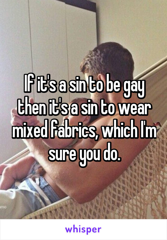 If it's a sin to be gay then it's a sin to wear mixed fabrics, which I'm sure you do.