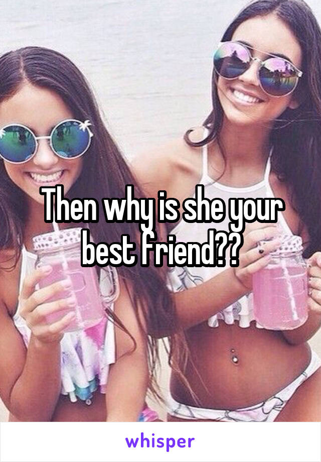 Then why is she your best friend??