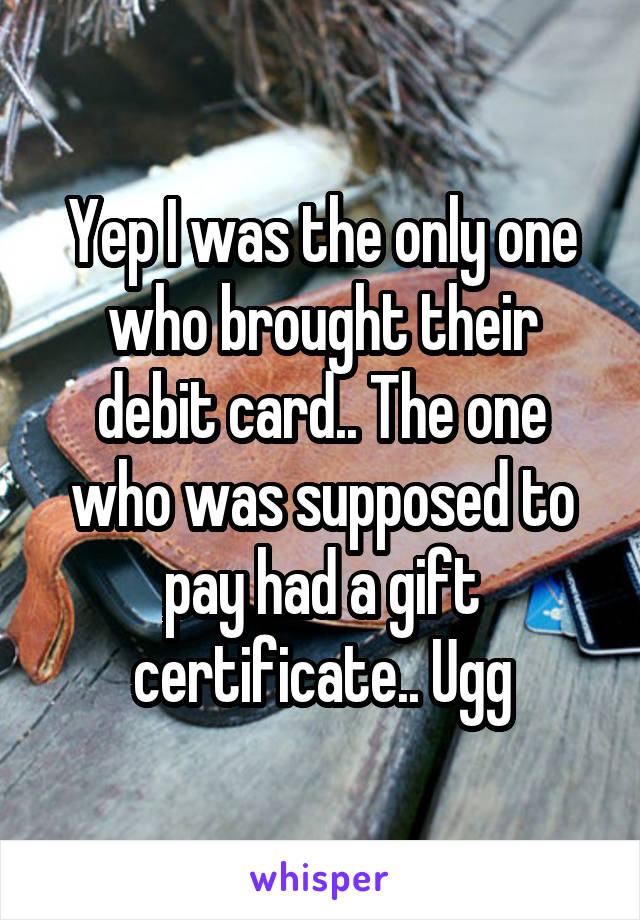 Yep I was the only one who brought their debit card.. The one who was supposed to pay had a gift certificate.. Ugg