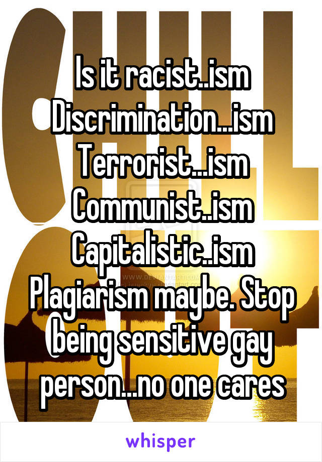 Is it racist..ism
Discrimination...ism
Terrorist...ism
Communist..ism
Capitalistic..ism
Plagiarism maybe. Stop being sensitive gay person...no one cares