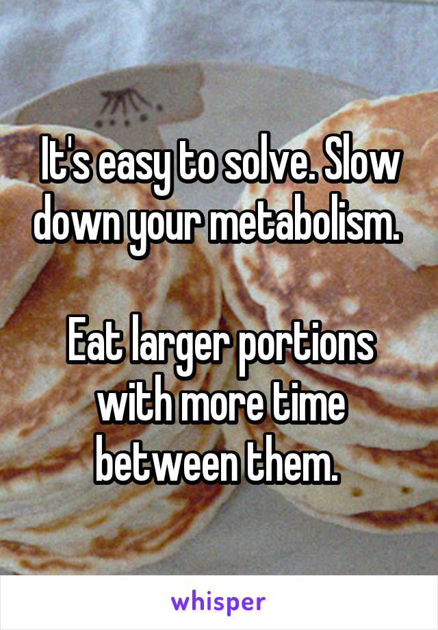 It's easy to solve. Slow down your metabolism. 

Eat larger portions with more time between them. 