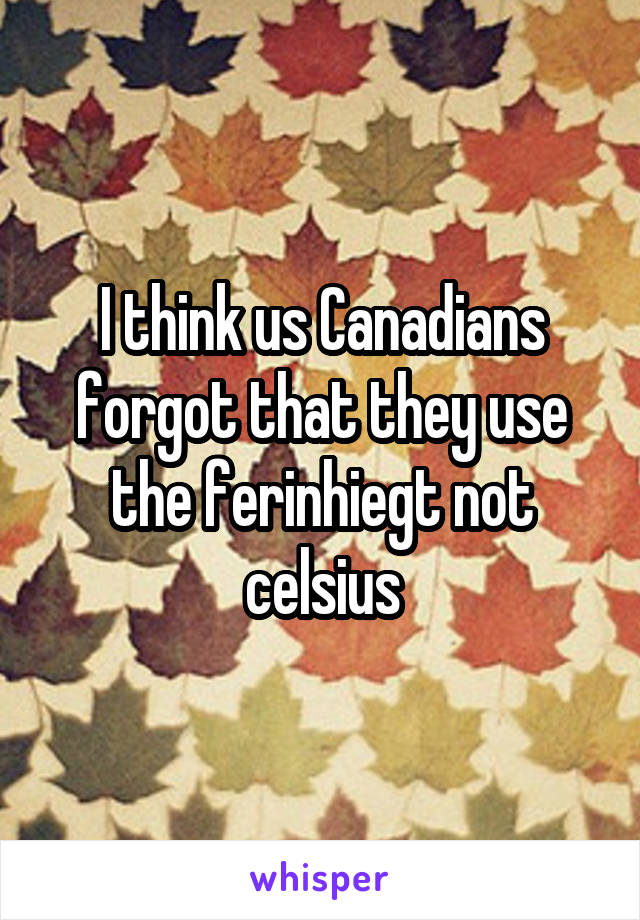 I think us Canadians forgot that they use the ferinhiegt not celsius