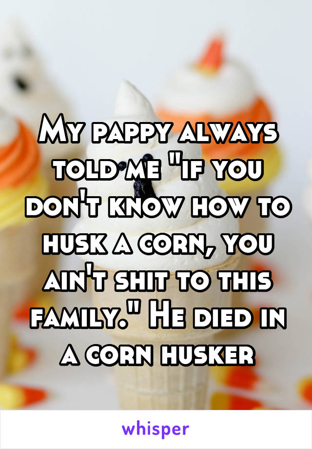 
My pappy always told me "if you don't know how to husk a corn, you ain't shit to this family." He died in a corn husker