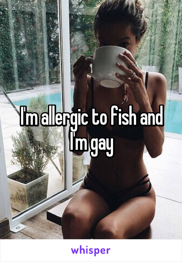 I'm allergic to fish and I'm gay