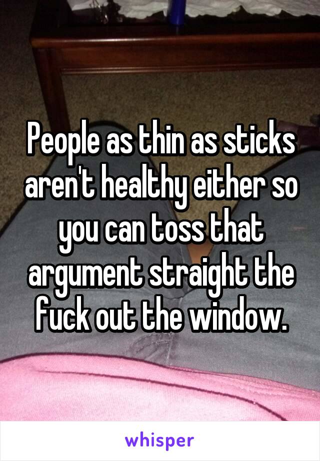 People as thin as sticks aren't healthy either so you can toss that argument straight the fuck out the window.