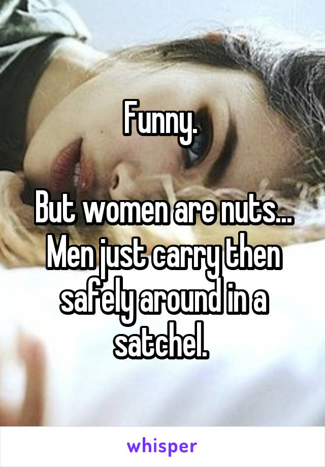 Funny. 

But women are nuts... Men just carry then safely around in a satchel. 