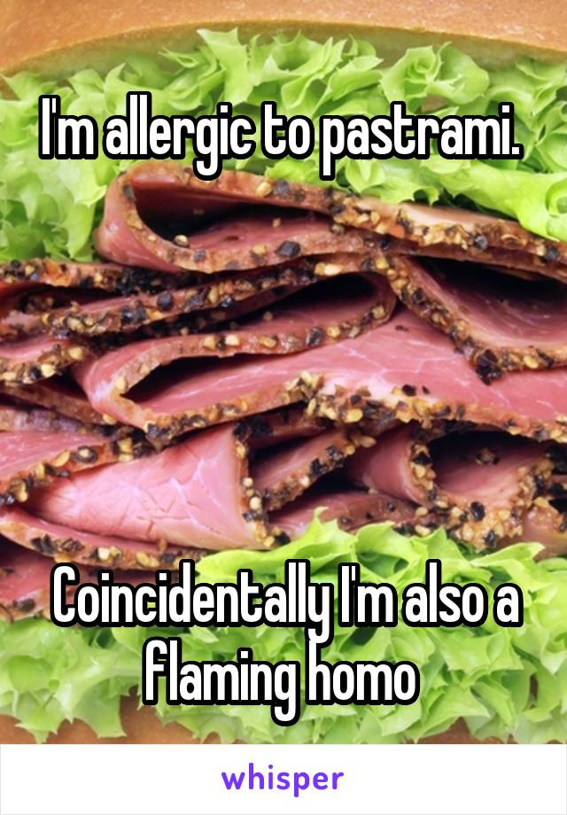 I'm allergic to pastrami.  




Coincidentally I'm also a flaming homo 