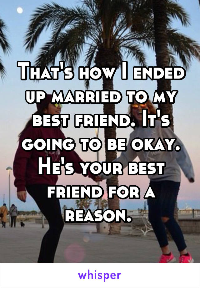 That's how I ended up married to my best friend. It's going to be okay. He's your best friend for a reason. 