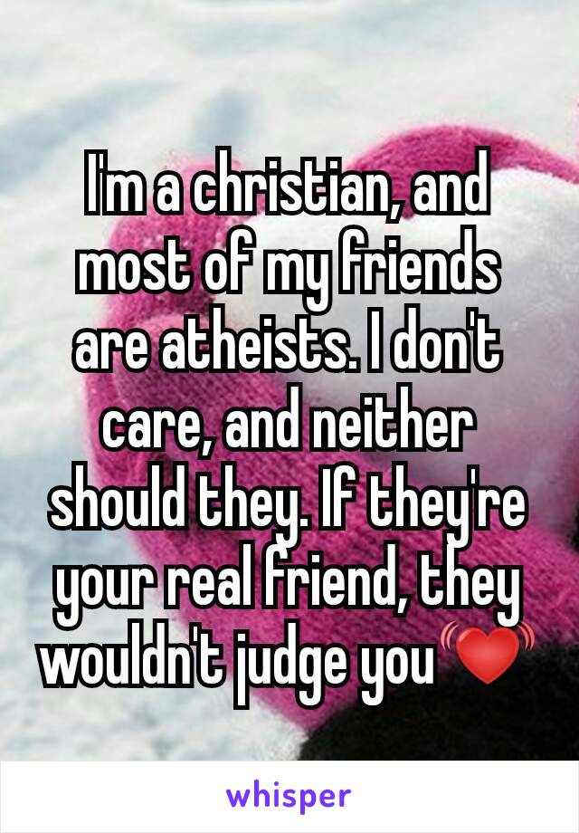 I'm a christian, and most of my friends are atheists. I don't care, and neither should they. If they're your real friend, they wouldn't judge you💓