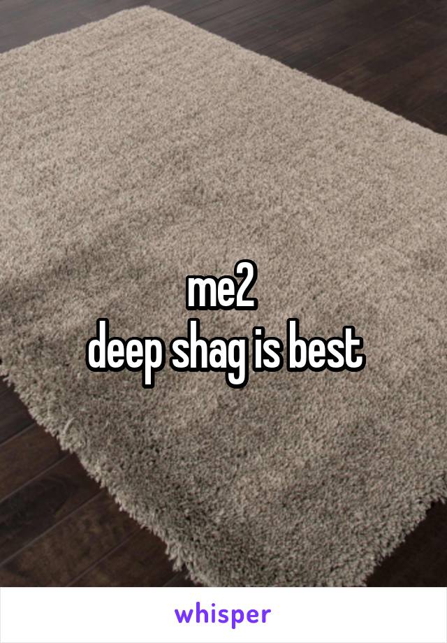 me2 
deep shag is best