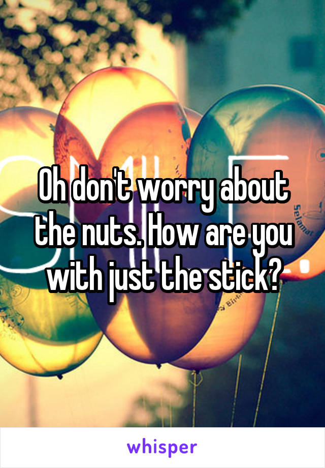 Oh don't worry about the nuts. How are you with just the stick?