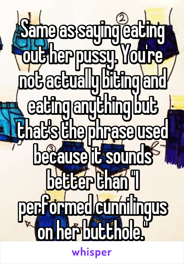 Same as saying eating out her pussy. You're not actually biting and eating anything but that's the phrase used because it sounds better than "I performed cunnilingus on her butthole."