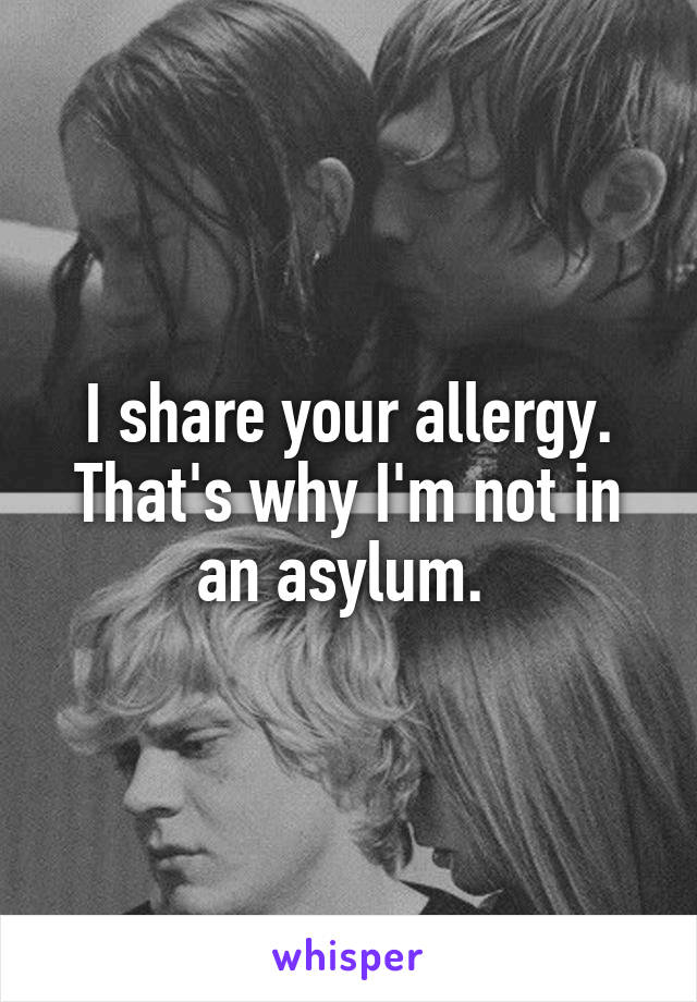 I share your allergy. That's why I'm not in an asylum. 