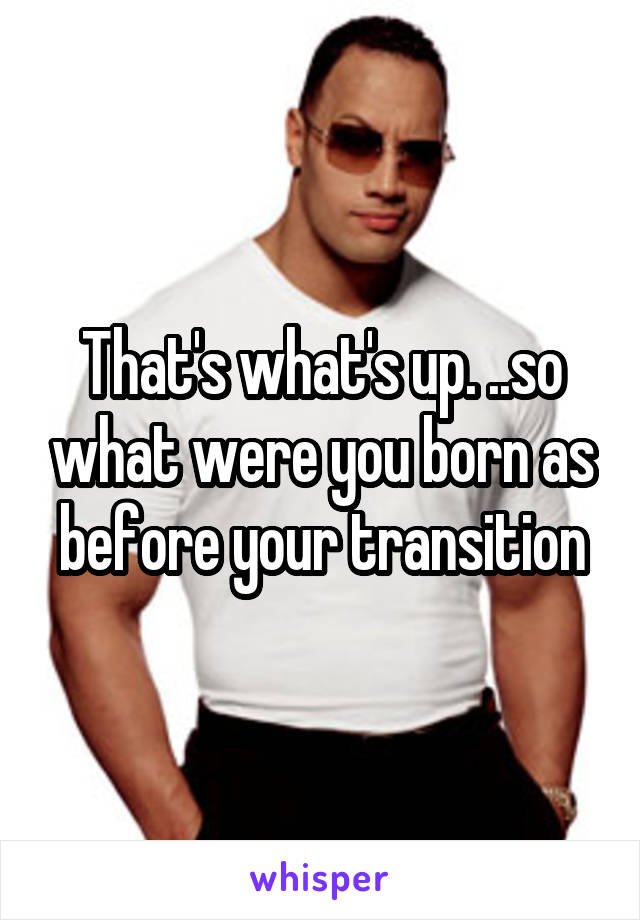 That's what's up. ..so what were you born as before your transition