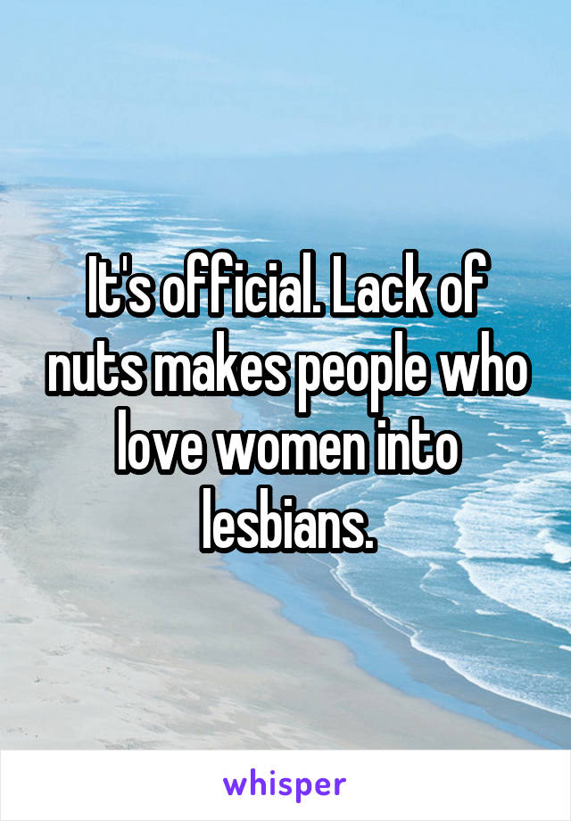 It's official. Lack of nuts makes people who love women into lesbians.