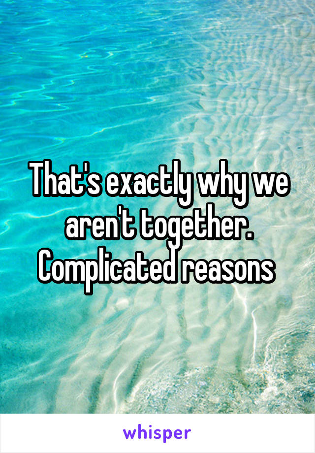 That's exactly why we aren't together. Complicated reasons 