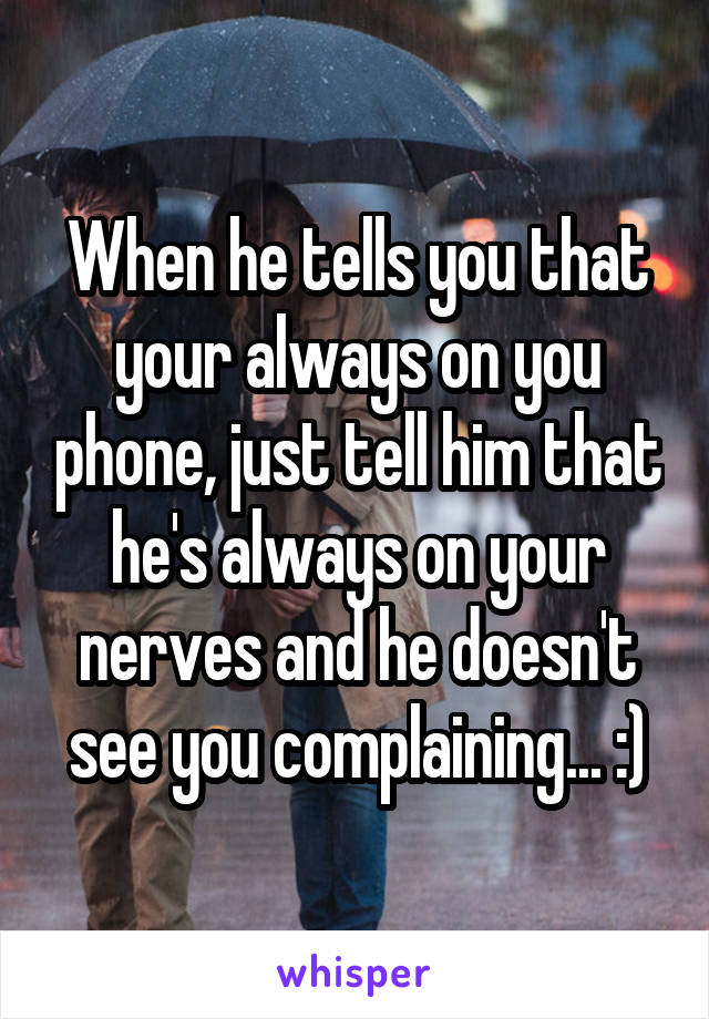 When he tells you that your always on you phone, just tell him that he's always on your nerves and he doesn't see you complaining... :)