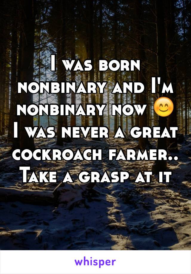 I was born nonbinary and I'm nonbinary now 😊
I was never a great cockroach farmer.. Take a grasp at it

