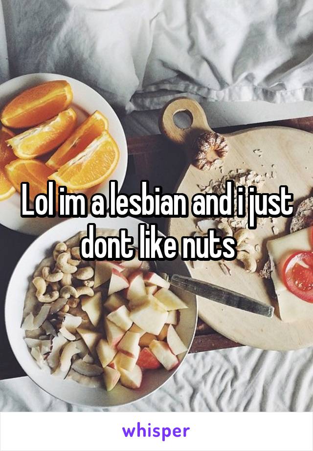 Lol im a lesbian and i just dont like nuts