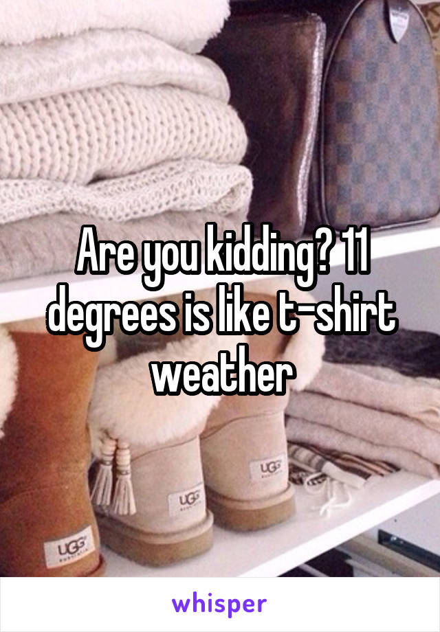 Are you kidding? 11 degrees is like t-shirt weather