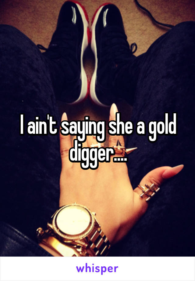 I ain't saying she a gold digger....