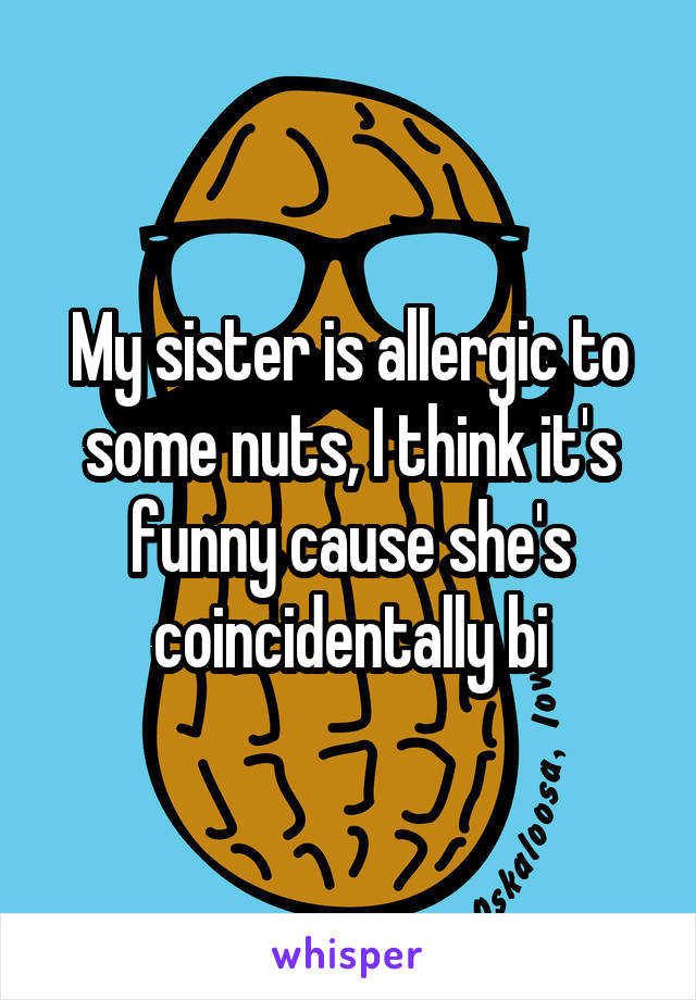 My sister is allergic to some nuts, I think it's funny cause she's coincidentally bi