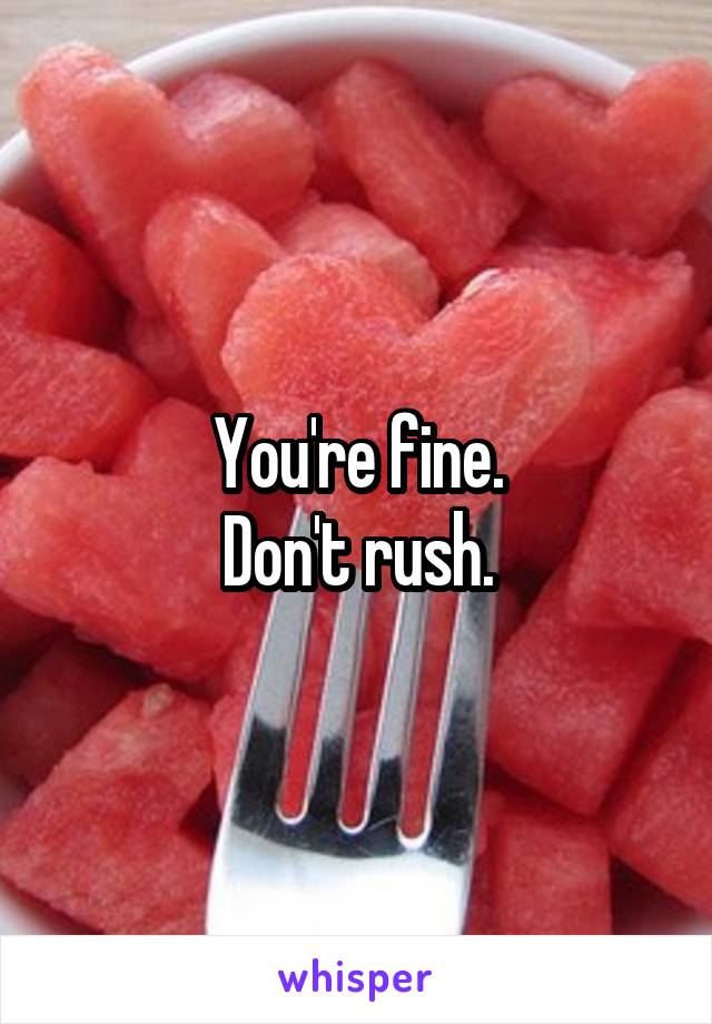 You're fine.
Don't rush.